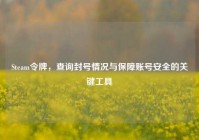 Steam令牌，查询封号情况与保障账号安全的关键工具