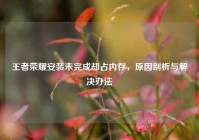 王者荣耀安装未完成却占内存，原因剖析与解决办法
