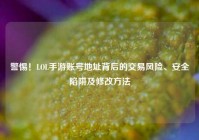 警惕！LOL手游账号地址背后的交易风险、安全陷阱及修改方法