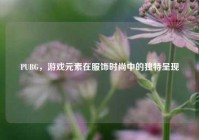 PUBG，游戏元素在服饰时尚中的独特呈现