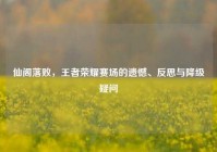 仙阁落败，王者荣耀赛场的遗憾、反思与降级疑问