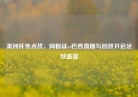 美洲杯焦点战，阿根廷vs巴西直播与回放开启足球盛宴