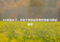 DNF时装补丁，开启个性装扮的奇妙钥匙与网站推荐