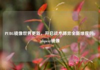 PUBG镜像世界更新，开启战术博弈全新维度的pubpeer镜像