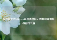 探寻最优DNS与Steam最优惠地区，提升游戏体验与省钱之道