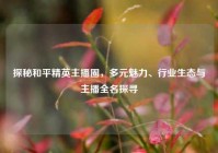 探秘和平精英主播圈，多元魅力、行业生态与主播全名探寻