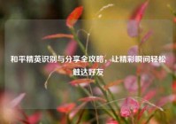 和平精英识别与分享全攻略，让精彩瞬间轻松触达好友