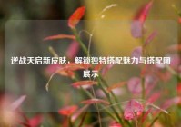 逆战天启新皮肤，解锁独特搭配魅力与搭配图展示