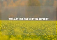 警惕英雄联盟游戏美化包暗藏的陷阱
