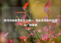 探寻动视暴雪使命召唤16，其在系列中的定位与厂商背景