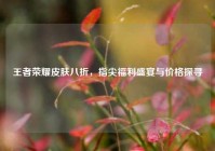 王者荣耀皮肤八折，指尖福利盛宴与价格探寻