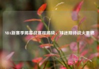 NBA新赛季揭幕战赛程揭晓，球迷期待战火重燃