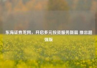 东海证券龙网，开启多元投资服务新篇 推出超强版