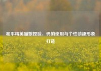 和平精英猫娘捏脸，码的使用与个性萌趣形象打造
