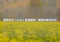 绝地求生（PUBG）连接超时，原因与解决办法
