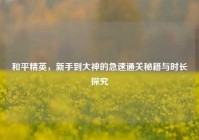 和平精英，新手到大神的急速通关秘籍与时长探究