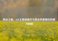 峡谷之巅，LOL王者组操作与意志双重碾压的威力探秘