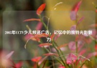 2003年CCTV少儿频道广告，记忆中的独特光影魅力