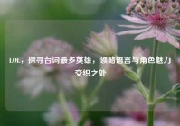 LOL，探寻台词最多英雄，领略语言与角色魅力交织之处