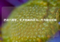 逆战八周年，无大结局的战斗，方为最佳结局