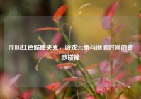PUBG红色骷髅夹克，游戏元素与潮流时尚的奇妙碰撞