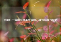 手机打三指和平精英全攻略，键位与操作技巧