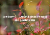 王者荣耀小七，从游戏玩家到文化符号的多元面孔及皮肤归属探析
