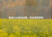 解决PUBG启动过慢，优化游戏体验
