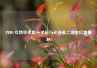 PUBG专精等级提升秘籍与光遇墓土城堡位置揭秘