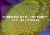 还在独自玩单机？该注册STEAM打开游戏新世界大门了（非承包方无法登录）