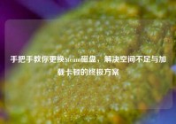 手把手教你更换Steam磁盘，解决空间不足与加载卡顿的终极方案