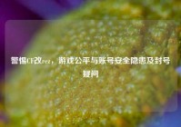 警惕CF改rez，游戏公平与账号安全隐患及封号疑问