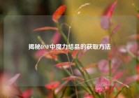 揭秘DNF中魔力结晶的获取方法