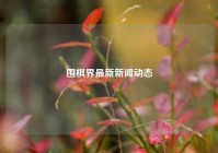 围棋界最新新闻动态