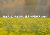 穿越火线，末路狂飙，速度与激情的火线对决