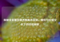 探秘全金属狂潮杰斯角色皮肤，情怀与价值交织下的价格解析