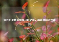探寻和平精英钥匙获取之道，解锁精彩游戏道具