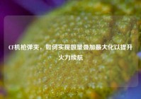 CF机枪弹夹，如何实现数量叠加最大化以提升火力续航