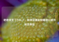 绝地求生（PUBG），如何设置长按瞄准以提升射击体验
