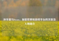 孙宇晨与Steam，加密世界和游戏平台的关联及人物简介