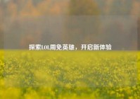 探索LOL周免英雄，开启新体验