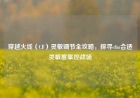 穿越火线（CF）灵敏调节全攻略，探寻cfm合适灵敏度掌控战场