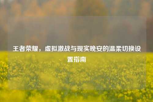 王者荣耀,虚拟激战与现实晚安的温柔切换设置指南