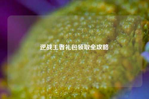 逆战王者礼包领取全攻略