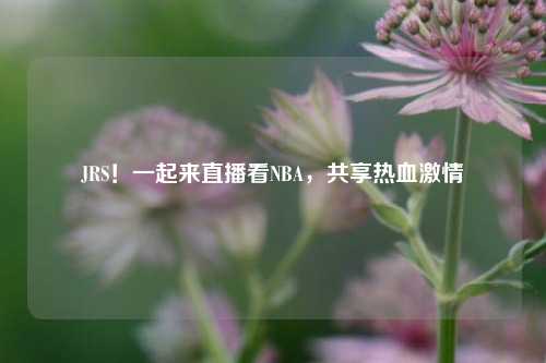 JRS！一起来直播看NBA，共享热血激情