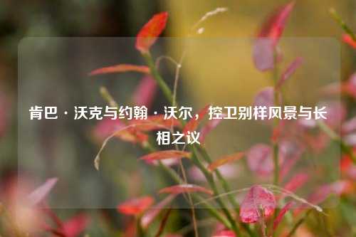 肯巴·沃克与约翰·沃尔,控卫别样风景与长相之议