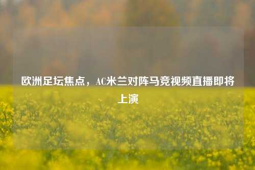 欧洲足坛焦点,AC米兰对阵马竞视频直播即将上演