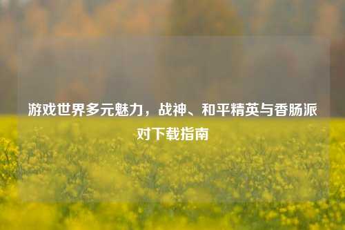 游戏世界多元魅力,战神、和平精英与香肠派对下载指南