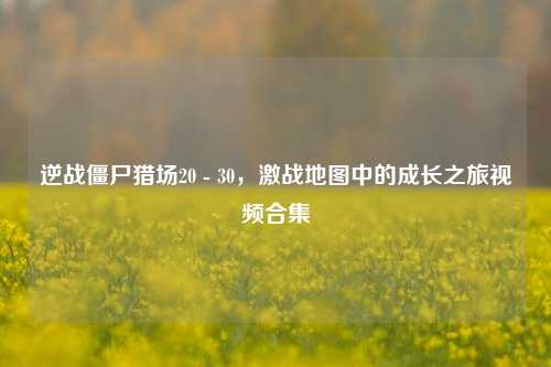 逆战僵尸猎场20 - 30,激战地图中的成长之旅视频合集