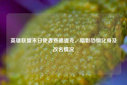 英雄联盟末日使者费德提克,暗影恐惧化身及改名情况